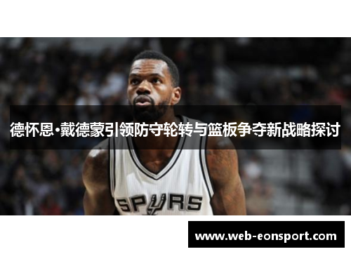 德怀恩·戴德蒙引领防守轮转与篮板争夺新战略探讨