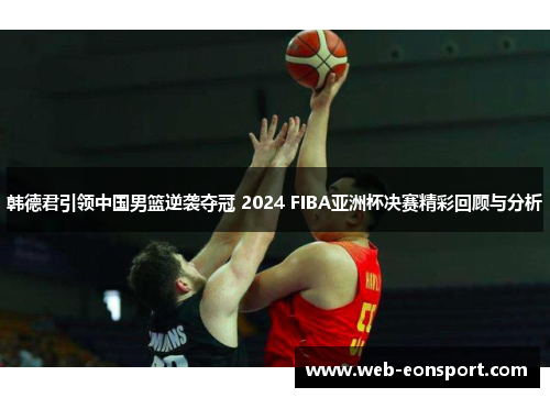 韩德君引领中国男篮逆袭夺冠 2024 FIBA亚洲杯决赛精彩回顾与分析