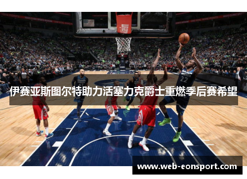 伊赛亚斯图尔特助力活塞力克爵士重燃季后赛希望