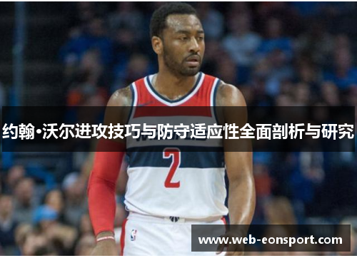 约翰·沃尔进攻技巧与防守适应性全面剖析与研究