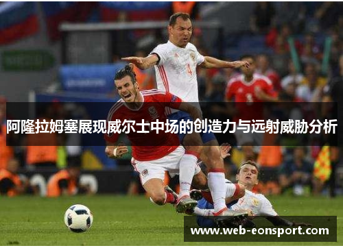阿隆拉姆塞展现威尔士中场的创造力与远射威胁分析