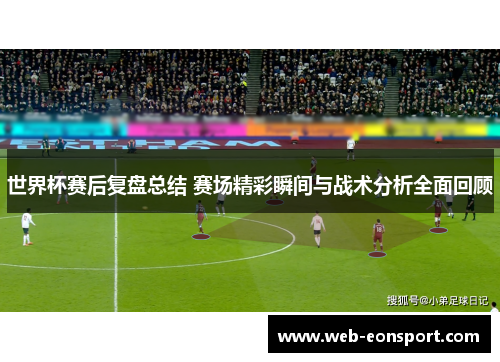 世界杯赛后复盘总结 赛场精彩瞬间与战术分析全面回顾