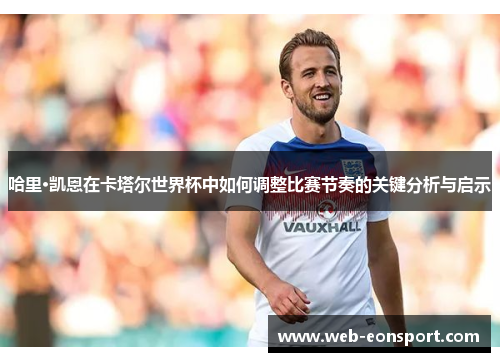 哈里·凯恩在卡塔尔世界杯中如何调整比赛节奏的关键分析与启示