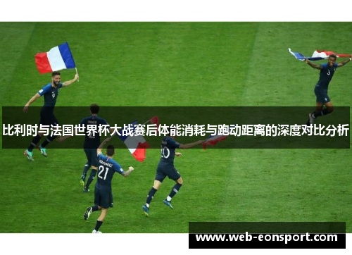 比利时与法国世界杯大战赛后体能消耗与跑动距离的深度对比分析