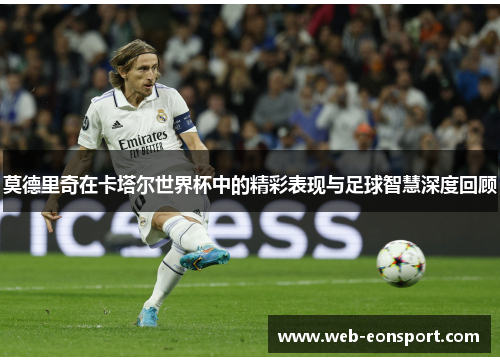 莫德里奇在卡塔尔世界杯中的精彩表现与足球智慧深度回顾