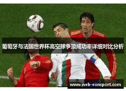 葡萄牙与法国世界杯高空球争顶成功率详细对比分析