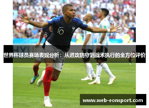 世界杯球员赛场表现分析：从进攻防守到战术执行的全方位评价