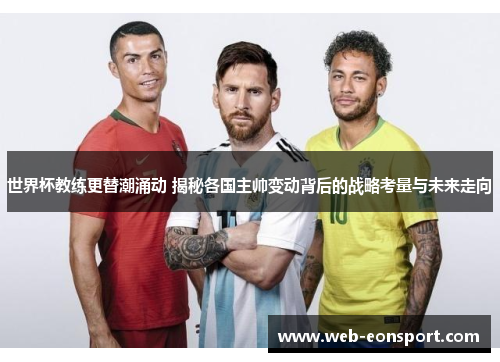 世界杯教练更替潮涌动 揭秘各国主帅变动背后的战略考量与未来走向