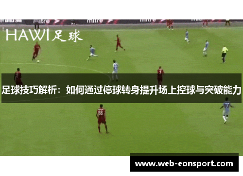 足球技巧解析：如何通过停球转身提升场上控球与突破能力