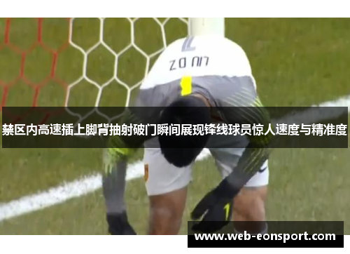 禁区内高速插上脚背抽射破门瞬间展现锋线球员惊人速度与精准度