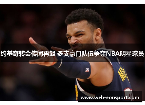 约基奇转会传闻再起 多支豪门队伍争夺NBA明星球员