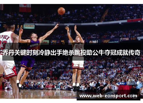 乔丹关键时刻冷静出手绝杀跳投助公牛夺冠成就传奇