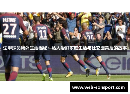 法甲球员场外生活揭秘：私人爱好家庭生活与社交圈背后的故事