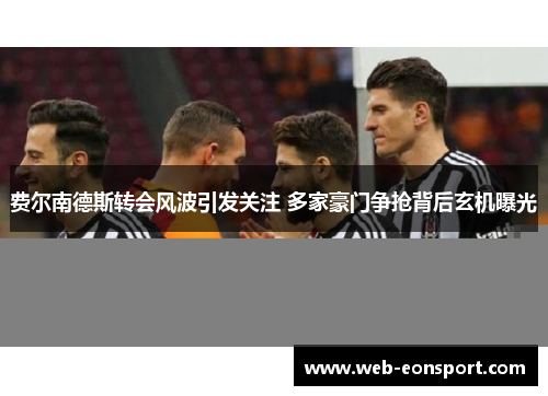 费尔南德斯转会风波引发关注 多家豪门争抢背后玄机曝光