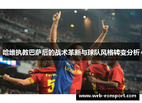 哈维执教巴萨后的战术革新与球队风格转变分析