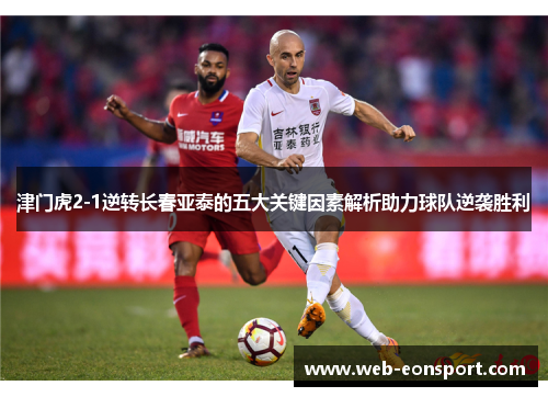 津门虎2-1逆转长春亚泰的五大关键因素解析助力球队逆袭胜利