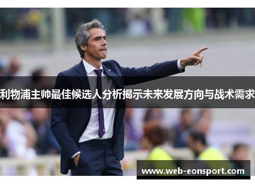 利物浦主帅最佳候选人分析揭示未来发展方向与战术需求