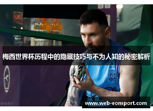 梅西世界杯历程中的隐藏技巧与不为人知的秘密解析
