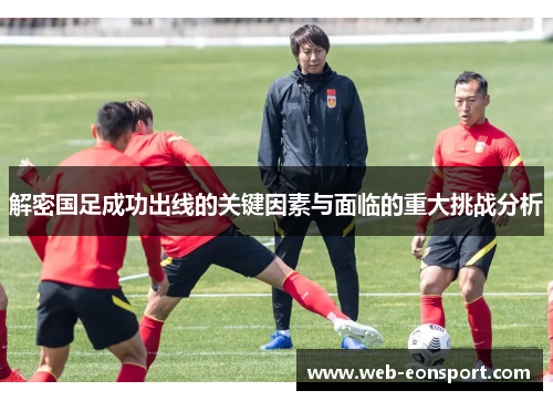 解密国足成功出线的关键因素与面临的重大挑战分析