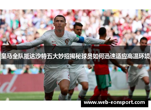 皇马全队抵达沙特五大妙招揭秘球员如何迅速适应高温环境