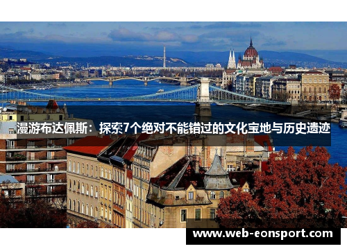 漫游布达佩斯：探索7个绝对不能错过的文化宝地与历史遗迹