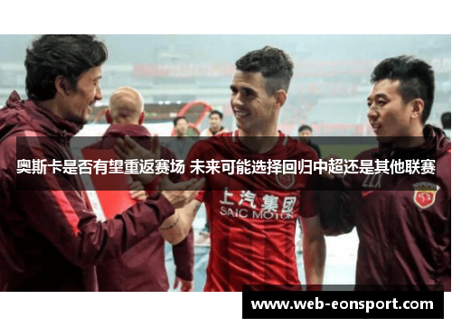 奥斯卡是否有望重返赛场 未来可能选择回归中超还是其他联赛