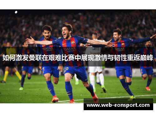 如何激发曼联在艰难比赛中展现激情与韧性重返巅峰