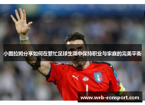 小图拉姆分享如何在繁忙足球生涯中保持职业与家庭的完美平衡