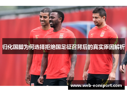 归化国脚为何选择拒绝国足征召背后的真实原因解析