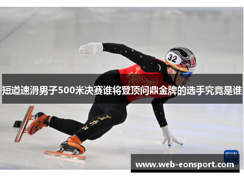 短道速滑男子500米决赛谁将登顶问鼎金牌的选手究竟是谁