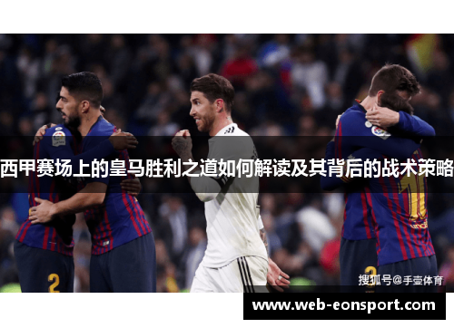 西甲赛场上的皇马胜利之道如何解读及其背后的战术策略