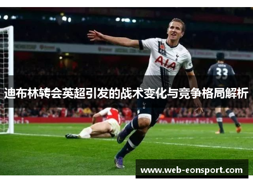 迪布林转会英超引发的战术变化与竞争格局解析