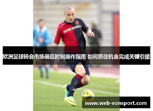 欧洲足球转会市场最后时刻操作指南 如何抓住机会完成关键引援