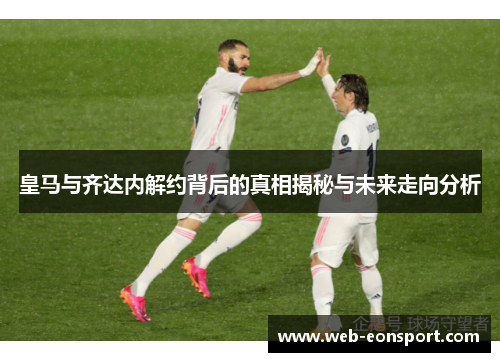 皇马与齐达内解约背后的真相揭秘与未来走向分析