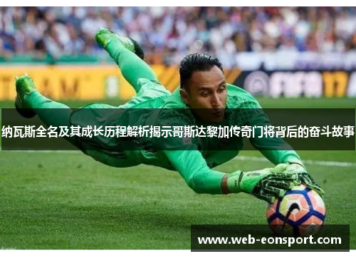 纳瓦斯全名及其成长历程解析揭示哥斯达黎加传奇门将背后的奋斗故事